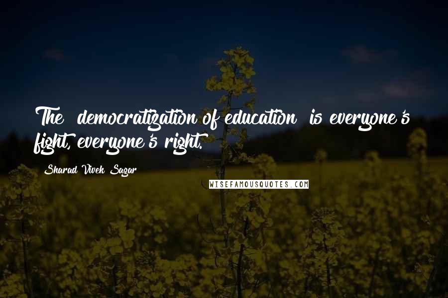 Sharad Vivek Sagar Quotes: The "democratization of education" is everyone's fight, everyone's right.