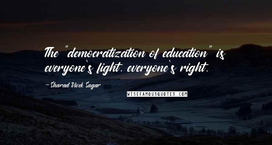 Sharad Vivek Sagar Quotes: The "democratization of education" is everyone's fight, everyone's right.