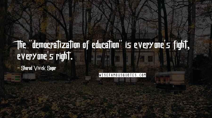 Sharad Vivek Sagar Quotes: The "democratization of education" is everyone's fight, everyone's right.