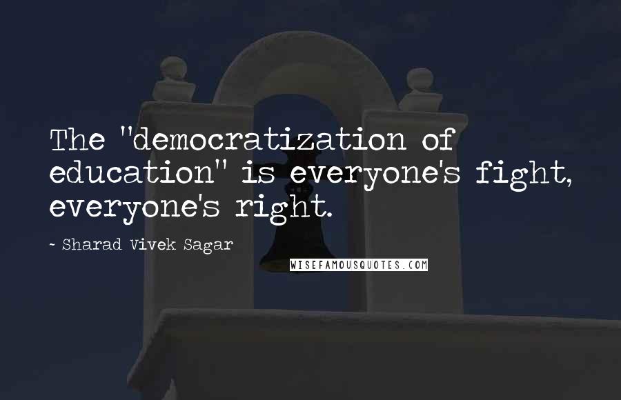 Sharad Vivek Sagar Quotes: The "democratization of education" is everyone's fight, everyone's right.