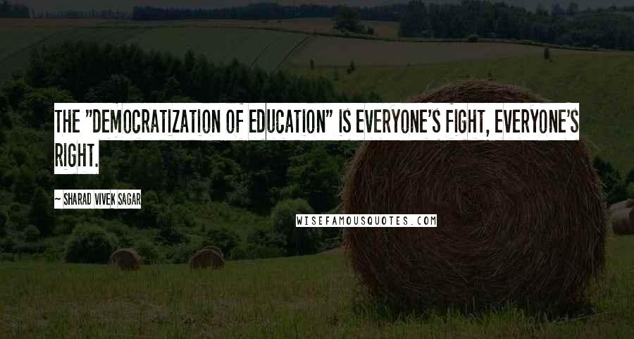 Sharad Vivek Sagar Quotes: The "democratization of education" is everyone's fight, everyone's right.