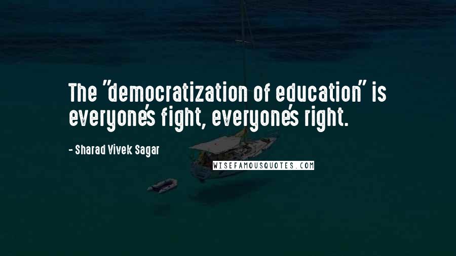 Sharad Vivek Sagar Quotes: The "democratization of education" is everyone's fight, everyone's right.