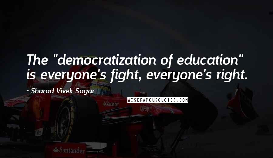 Sharad Vivek Sagar Quotes: The "democratization of education" is everyone's fight, everyone's right.