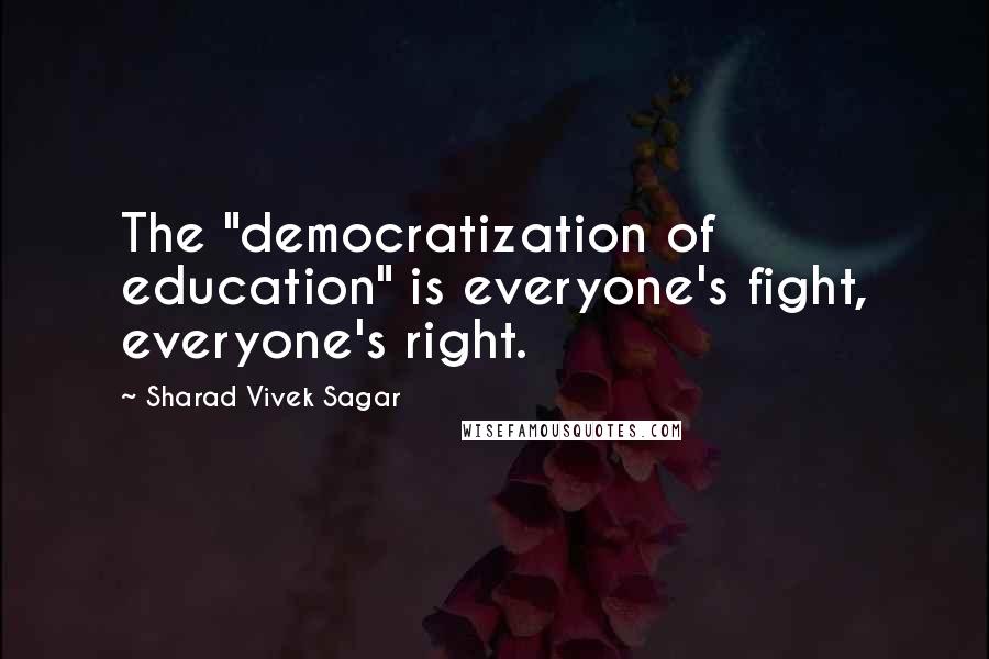 Sharad Vivek Sagar Quotes: The "democratization of education" is everyone's fight, everyone's right.