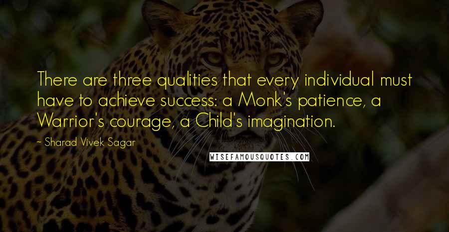 Sharad Vivek Sagar Quotes: There are three qualities that every individual must have to achieve success: a Monk's patience, a Warrior's courage, a Child's imagination.