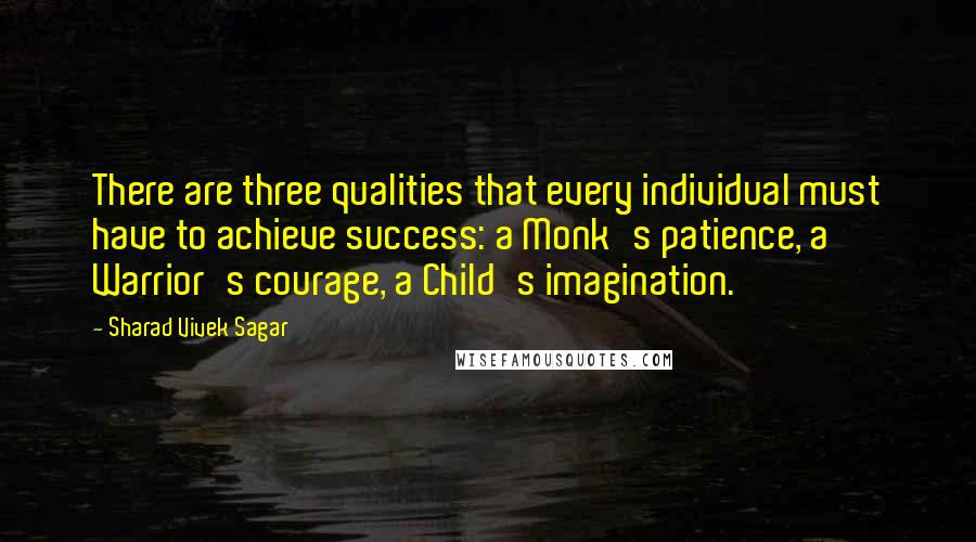 Sharad Vivek Sagar Quotes: There are three qualities that every individual must have to achieve success: a Monk's patience, a Warrior's courage, a Child's imagination.