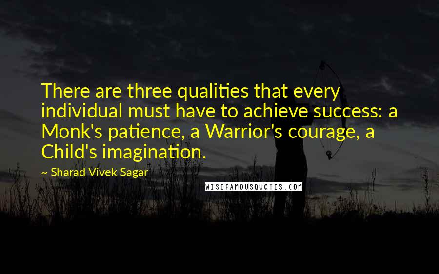 Sharad Vivek Sagar Quotes: There are three qualities that every individual must have to achieve success: a Monk's patience, a Warrior's courage, a Child's imagination.