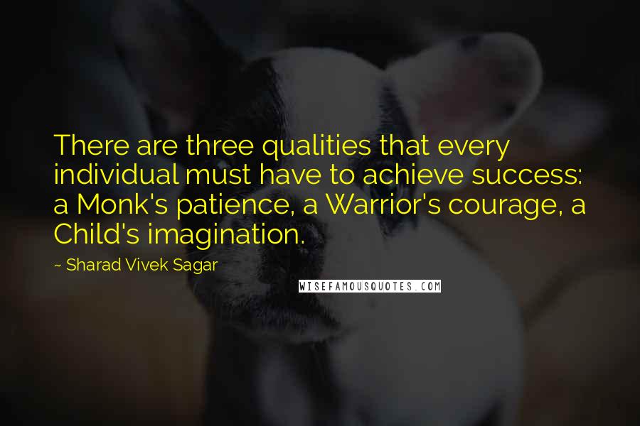 Sharad Vivek Sagar Quotes: There are three qualities that every individual must have to achieve success: a Monk's patience, a Warrior's courage, a Child's imagination.