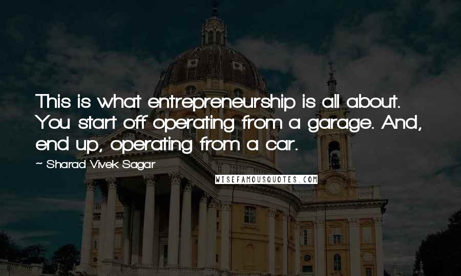 Sharad Vivek Sagar Quotes: This is what entrepreneurship is all about. You start off operating from a garage. And, end up, operating from a car.