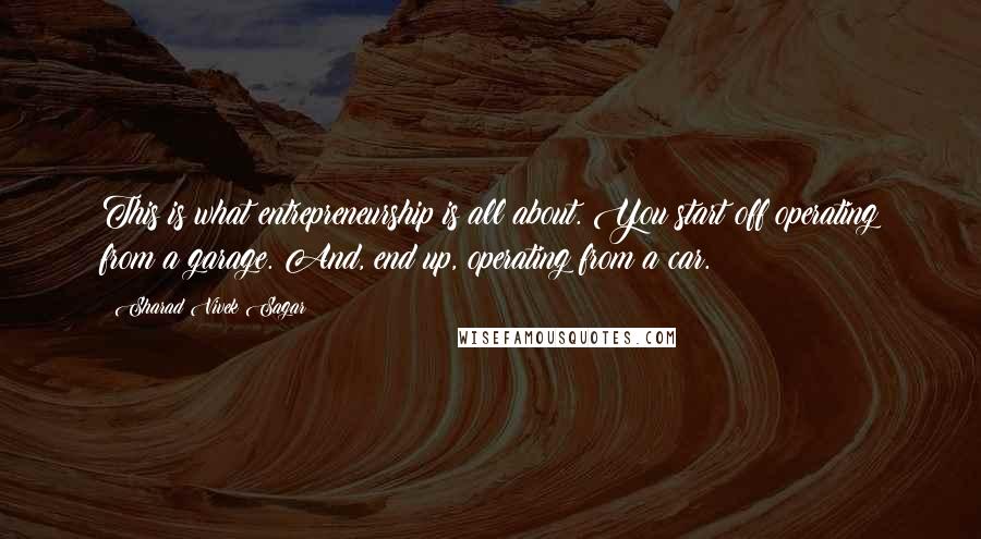 Sharad Vivek Sagar Quotes: This is what entrepreneurship is all about. You start off operating from a garage. And, end up, operating from a car.