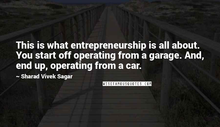 Sharad Vivek Sagar Quotes: This is what entrepreneurship is all about. You start off operating from a garage. And, end up, operating from a car.
