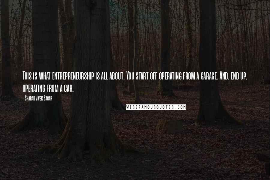 Sharad Vivek Sagar Quotes: This is what entrepreneurship is all about. You start off operating from a garage. And, end up, operating from a car.