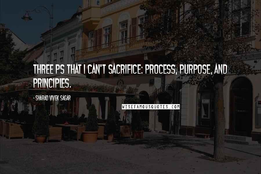 Sharad Vivek Sagar Quotes: Three Ps that I can't sacrifice: Process, Purpose, and Principles.