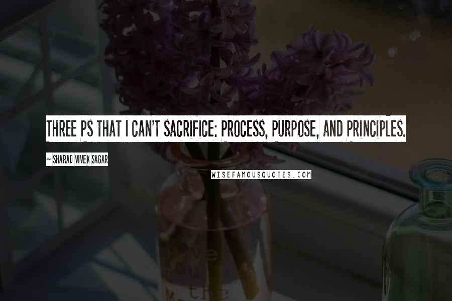 Sharad Vivek Sagar Quotes: Three Ps that I can't sacrifice: Process, Purpose, and Principles.