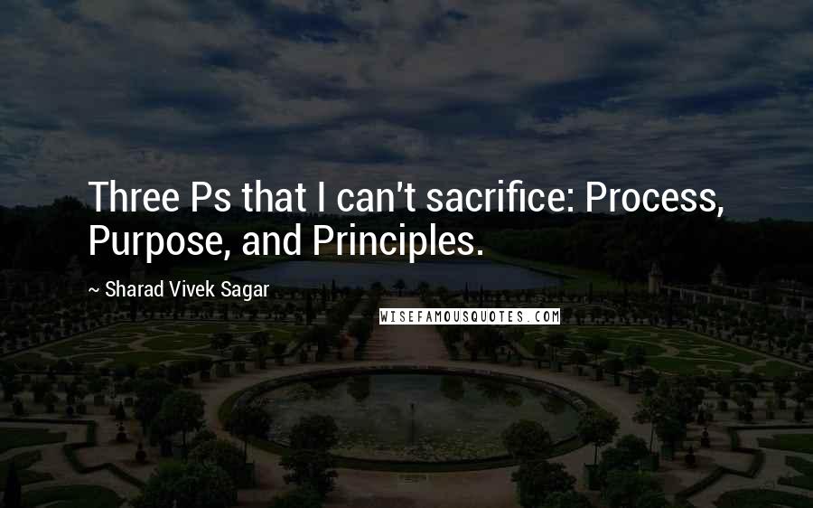 Sharad Vivek Sagar Quotes: Three Ps that I can't sacrifice: Process, Purpose, and Principles.