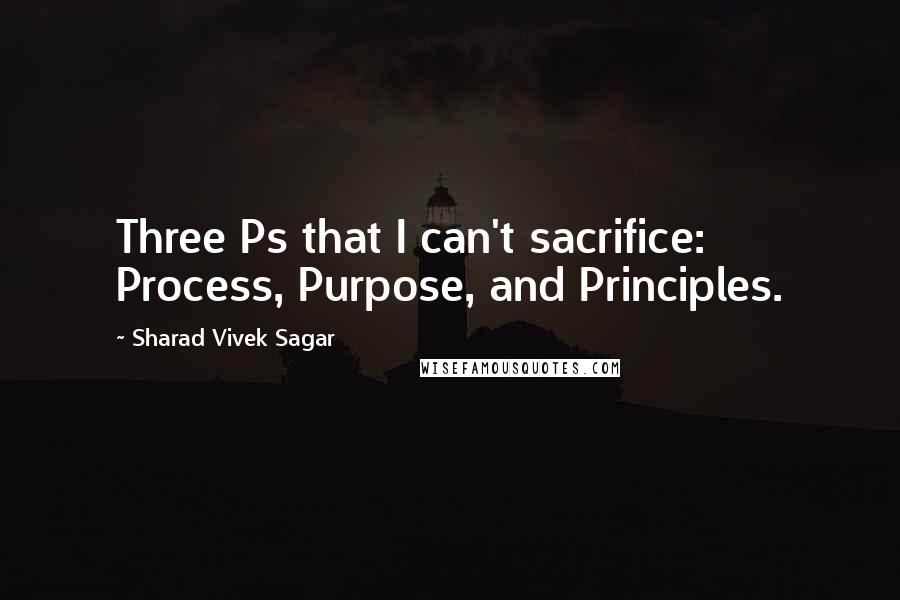 Sharad Vivek Sagar Quotes: Three Ps that I can't sacrifice: Process, Purpose, and Principles.