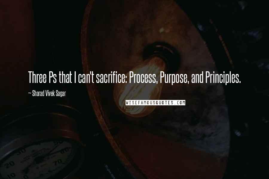 Sharad Vivek Sagar Quotes: Three Ps that I can't sacrifice: Process, Purpose, and Principles.