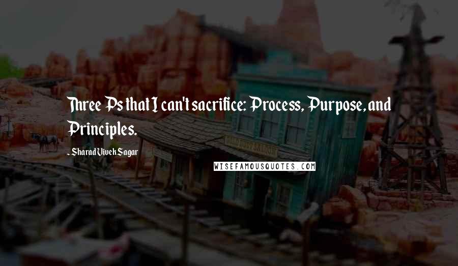 Sharad Vivek Sagar Quotes: Three Ps that I can't sacrifice: Process, Purpose, and Principles.