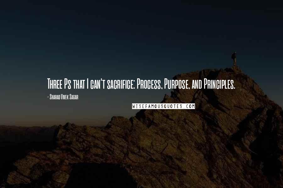 Sharad Vivek Sagar Quotes: Three Ps that I can't sacrifice: Process, Purpose, and Principles.