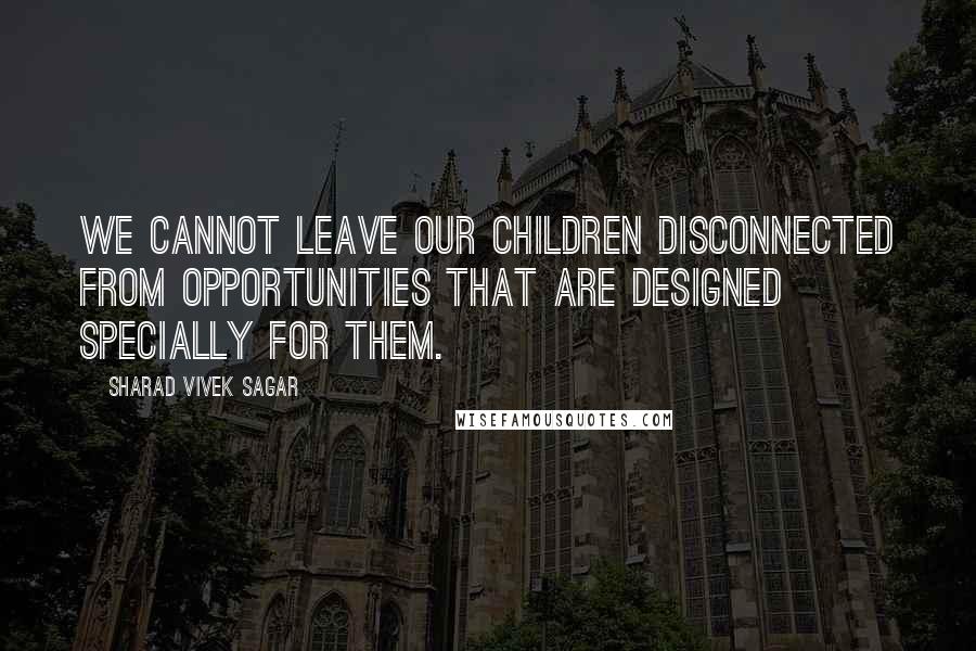 Sharad Vivek Sagar Quotes: We cannot leave our children disconnected from opportunities that are designed specially for them.