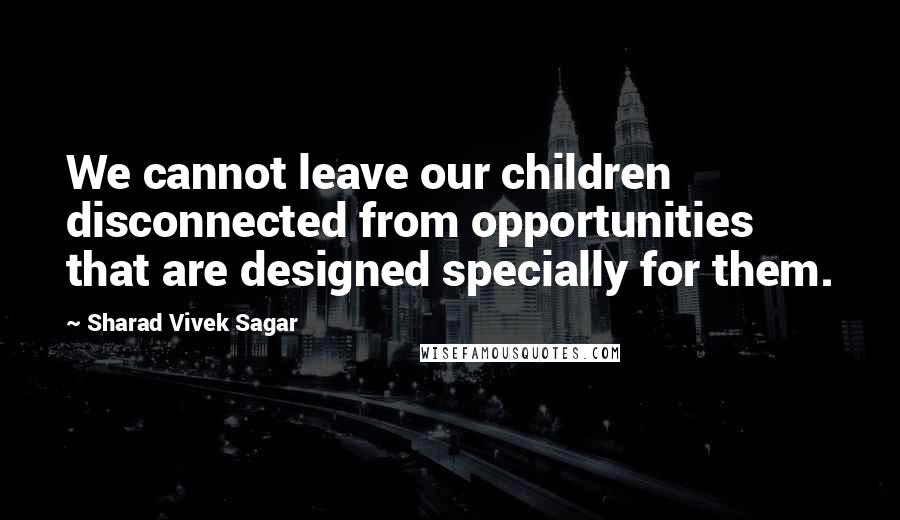 Sharad Vivek Sagar Quotes: We cannot leave our children disconnected from opportunities that are designed specially for them.