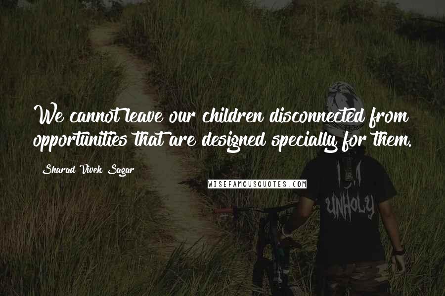 Sharad Vivek Sagar Quotes: We cannot leave our children disconnected from opportunities that are designed specially for them.