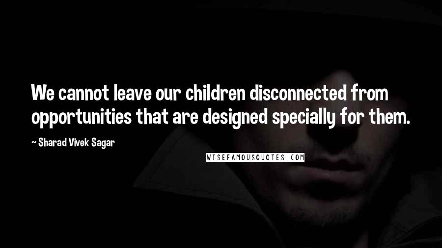 Sharad Vivek Sagar Quotes: We cannot leave our children disconnected from opportunities that are designed specially for them.