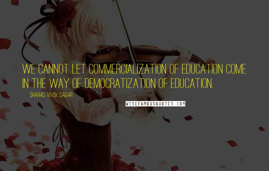 Sharad Vivek Sagar Quotes: We cannot let commercialization of education come in the way of democratization of education.