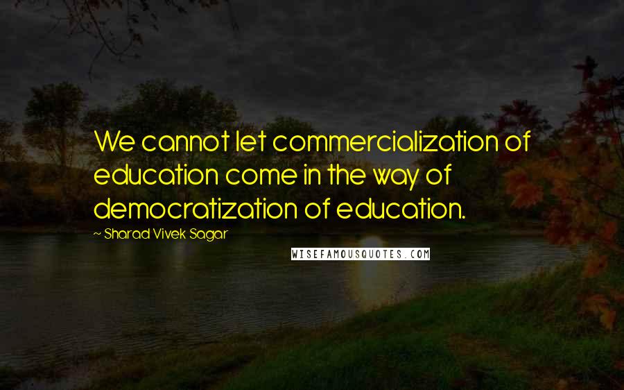Sharad Vivek Sagar Quotes: We cannot let commercialization of education come in the way of democratization of education.