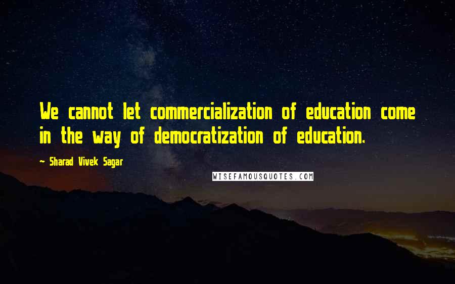 Sharad Vivek Sagar Quotes: We cannot let commercialization of education come in the way of democratization of education.