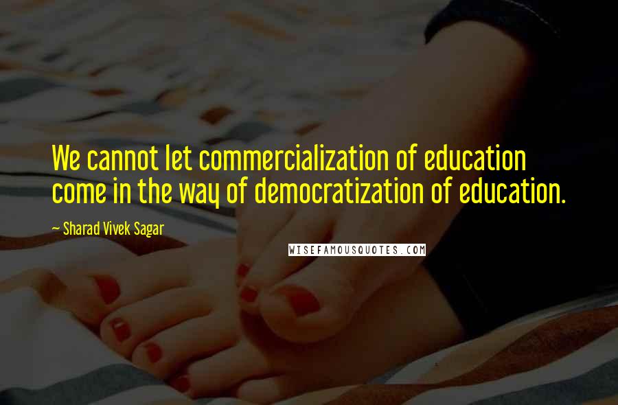 Sharad Vivek Sagar Quotes: We cannot let commercialization of education come in the way of democratization of education.