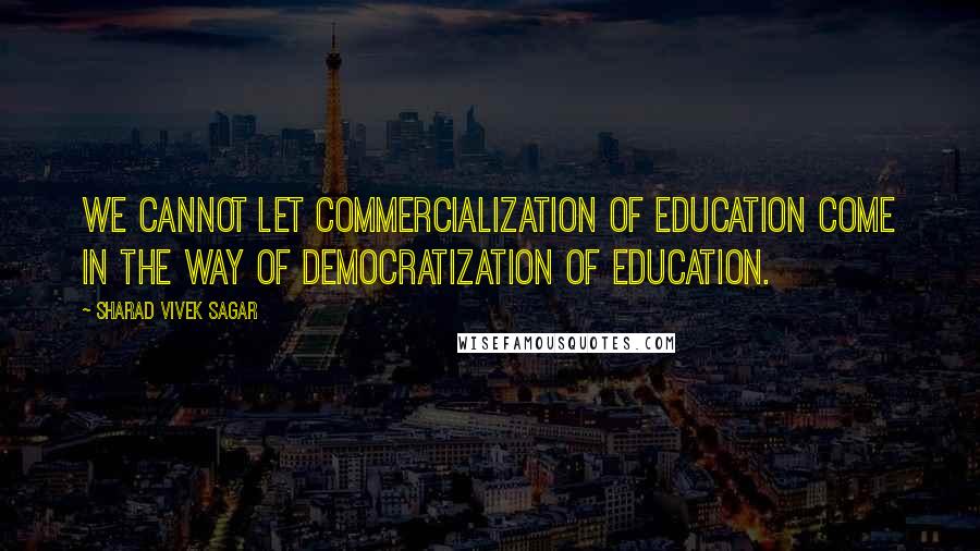 Sharad Vivek Sagar Quotes: We cannot let commercialization of education come in the way of democratization of education.