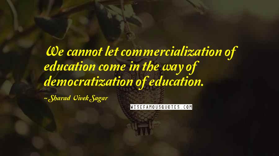 Sharad Vivek Sagar Quotes: We cannot let commercialization of education come in the way of democratization of education.