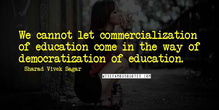 Sharad Vivek Sagar Quotes: We cannot let commercialization of education come in the way of democratization of education.