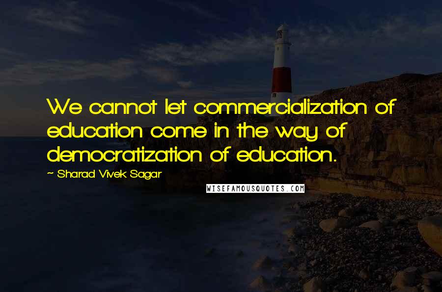 Sharad Vivek Sagar Quotes: We cannot let commercialization of education come in the way of democratization of education.