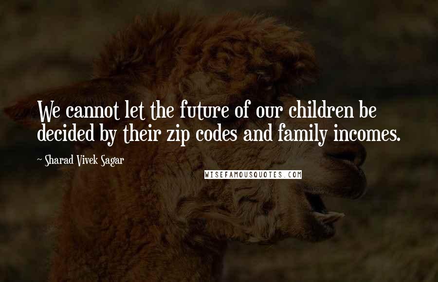 Sharad Vivek Sagar Quotes: We cannot let the future of our children be decided by their zip codes and family incomes.