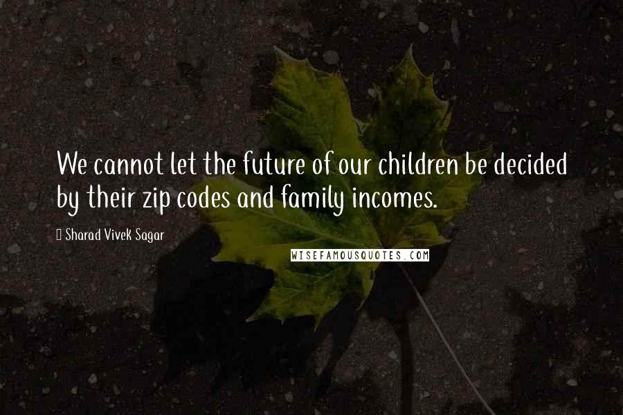 Sharad Vivek Sagar Quotes: We cannot let the future of our children be decided by their zip codes and family incomes.