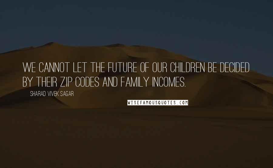 Sharad Vivek Sagar Quotes: We cannot let the future of our children be decided by their zip codes and family incomes.