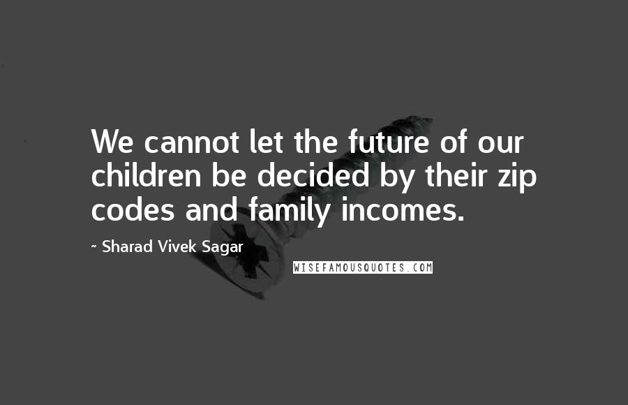 Sharad Vivek Sagar Quotes: We cannot let the future of our children be decided by their zip codes and family incomes.