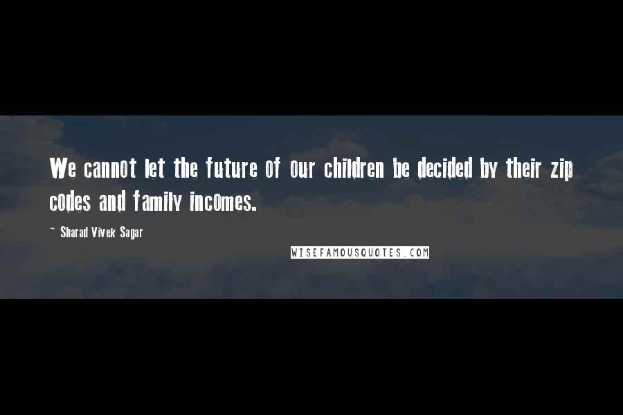 Sharad Vivek Sagar Quotes: We cannot let the future of our children be decided by their zip codes and family incomes.