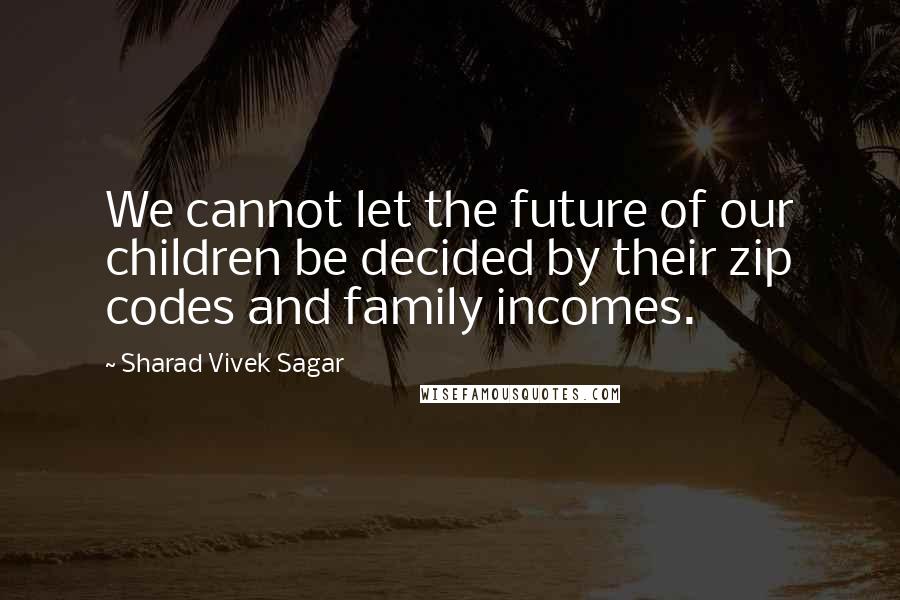 Sharad Vivek Sagar Quotes: We cannot let the future of our children be decided by their zip codes and family incomes.