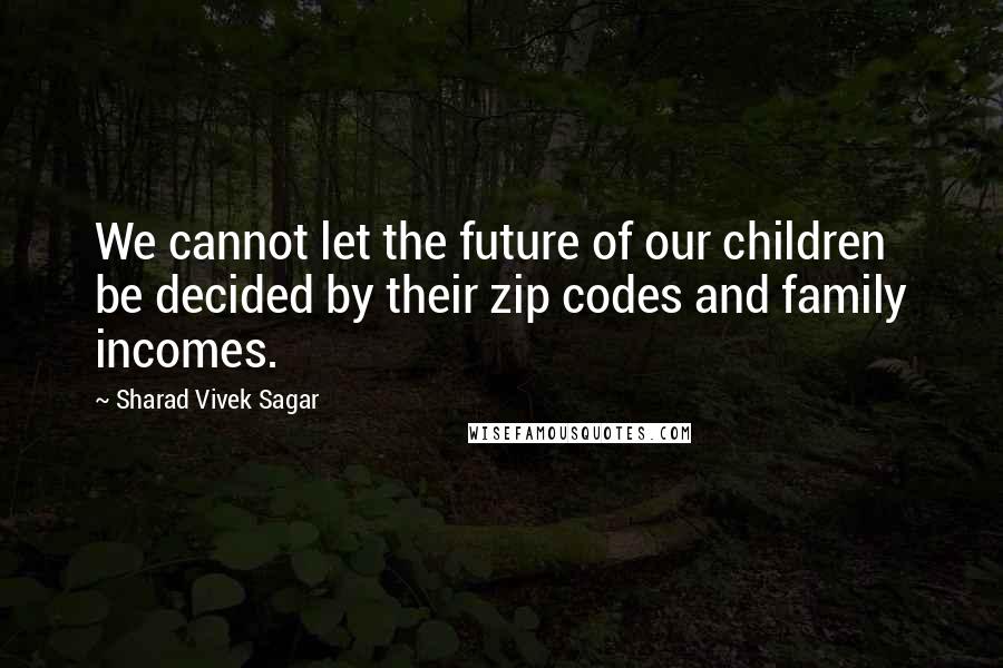 Sharad Vivek Sagar Quotes: We cannot let the future of our children be decided by their zip codes and family incomes.