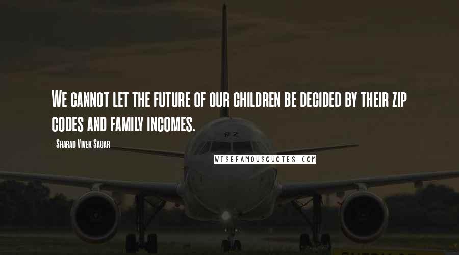 Sharad Vivek Sagar Quotes: We cannot let the future of our children be decided by their zip codes and family incomes.