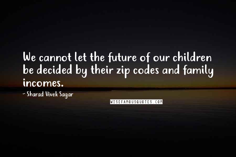 Sharad Vivek Sagar Quotes: We cannot let the future of our children be decided by their zip codes and family incomes.