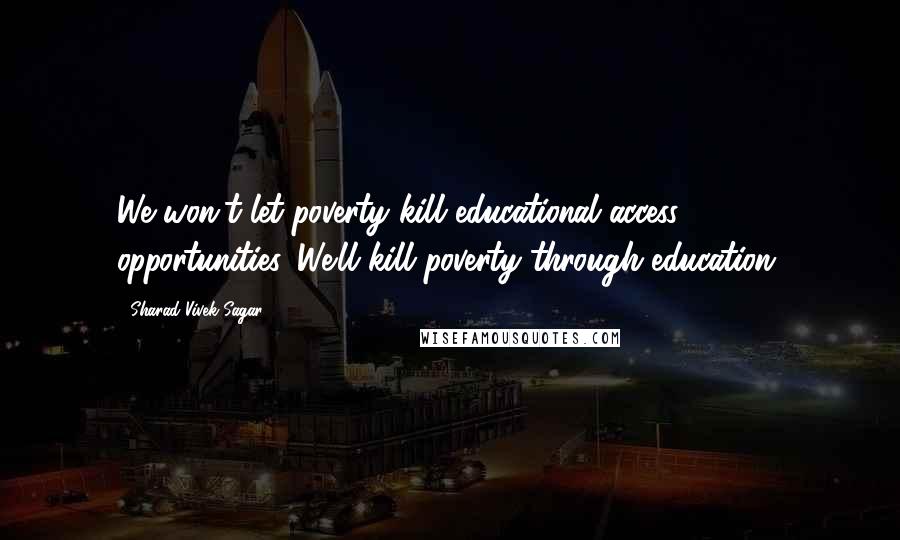 Sharad Vivek Sagar Quotes: We won't let poverty kill educational access & opportunities. We'll kill poverty through education.