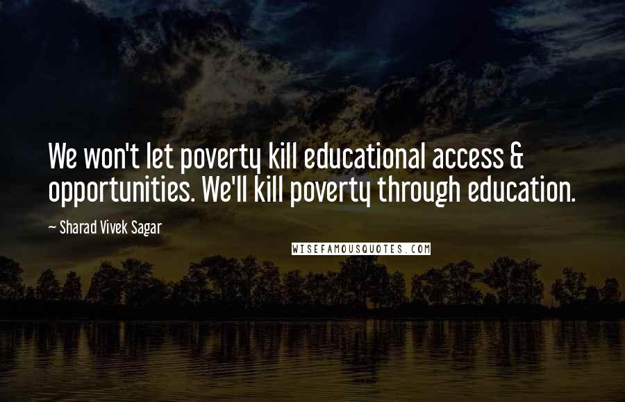 Sharad Vivek Sagar Quotes: We won't let poverty kill educational access & opportunities. We'll kill poverty through education.