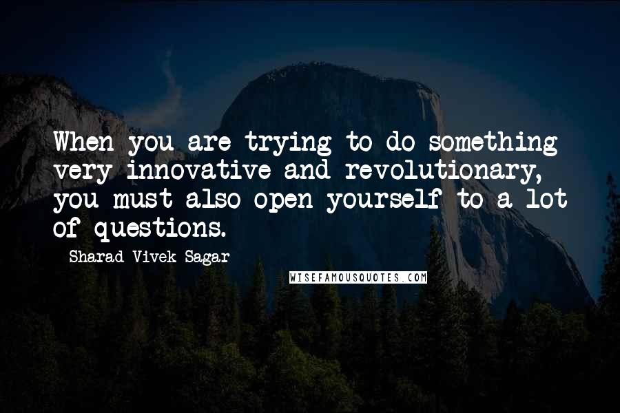 Sharad Vivek Sagar Quotes: When you are trying to do something very innovative and revolutionary, you must also open yourself to a lot of questions.