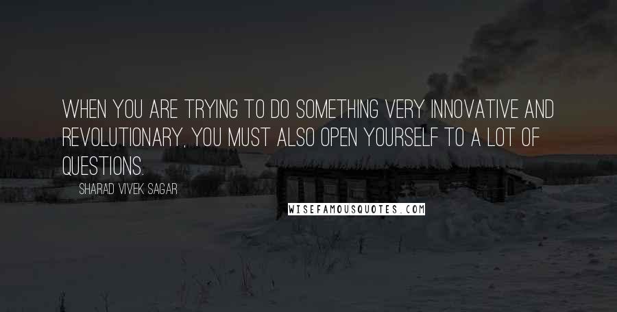 Sharad Vivek Sagar Quotes: When you are trying to do something very innovative and revolutionary, you must also open yourself to a lot of questions.