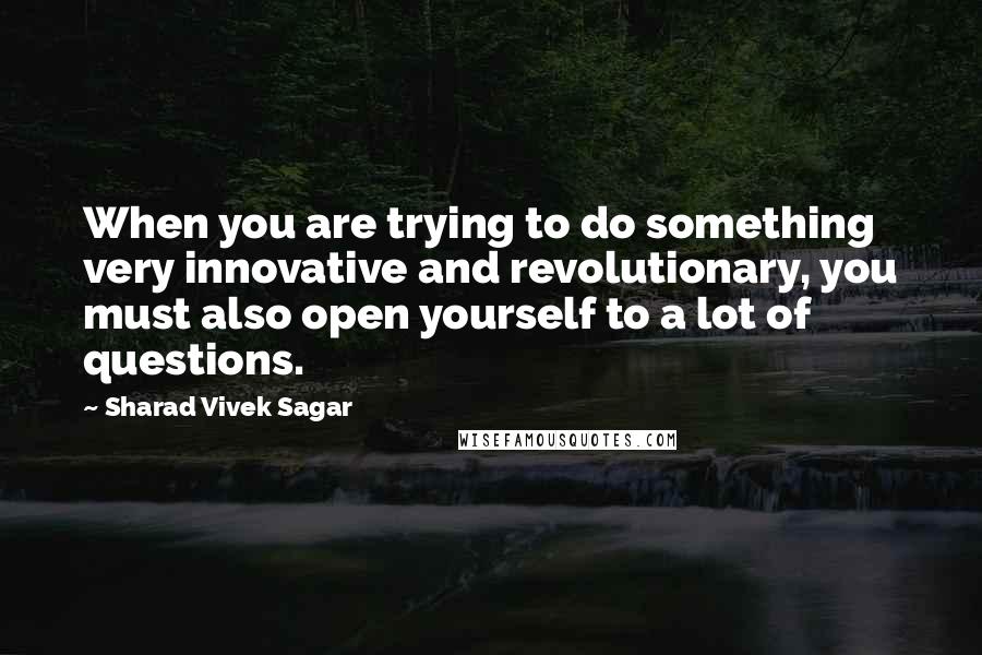 Sharad Vivek Sagar Quotes: When you are trying to do something very innovative and revolutionary, you must also open yourself to a lot of questions.