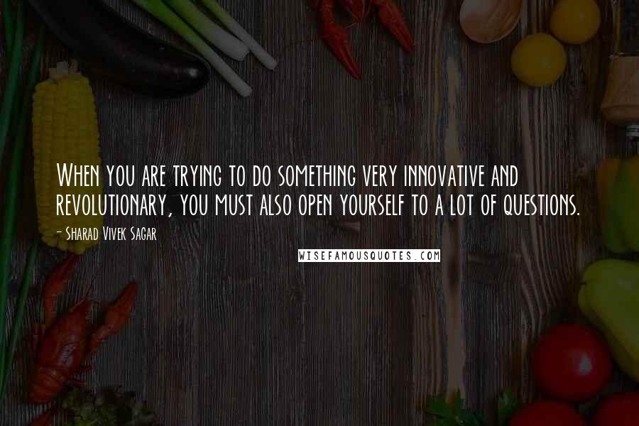 Sharad Vivek Sagar Quotes: When you are trying to do something very innovative and revolutionary, you must also open yourself to a lot of questions.